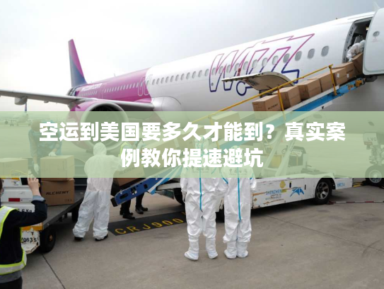空运到美国要多久才能到？真实案例教你提速避坑