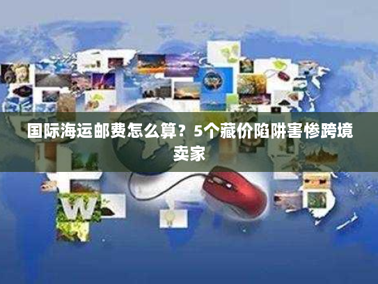 国际海运邮费怎么算?5个藏价陷阱害惨跨境卖家 国际海运邮费怎么算?5个藏价陷阱害惨跨境卖家