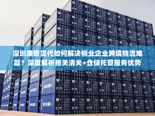 深圳康誉货代如何解决物业企业跨境物流难题?深度解析报关清关+仓储托管服务优势 深圳康誉货代如何解决物业企业跨境物流难题?深度解析报关清关+仓储托管服务优势
