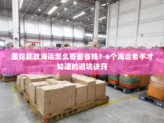 国际邮政海运怎么寄最省钱?6个海运老手才知道的避坑诀窍 国际邮政海运怎么寄最省钱?6个海运老手才知道的避坑诀窍
