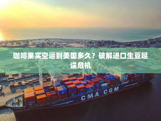 咖啡果实空运到美国多久？破解进口生豆延误危机