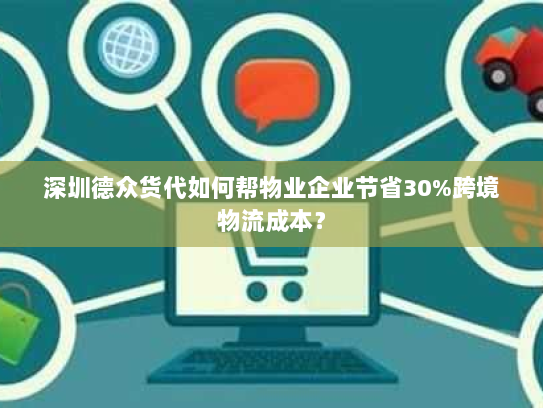 深圳德众货代如何帮物业企业节省30%跨境物流成本? 深圳德众货代如何帮物业企业节省30%跨境物流成本?