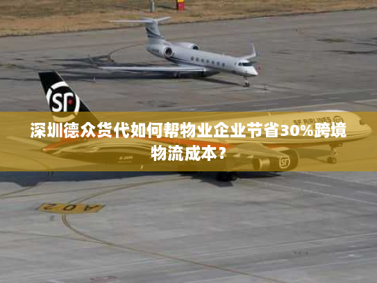 深圳德众货代如何帮物业企业节省30%跨境物流成本? 深圳德众货代如何帮物业企业节省30%跨境物流成本?