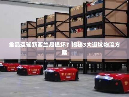 食品运输新西兰易损坏？揭秘3大避坑物流方案