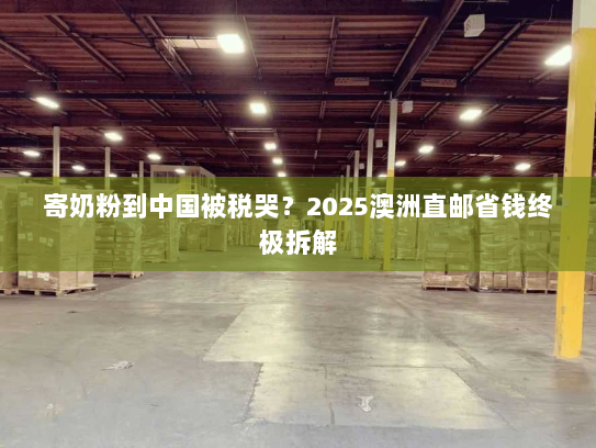 寄奶粉到中国被税哭？2025澳洲直邮省钱终极拆解
