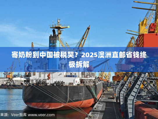 寄奶粉到中国被税哭？2025澳洲直邮省钱终极拆解