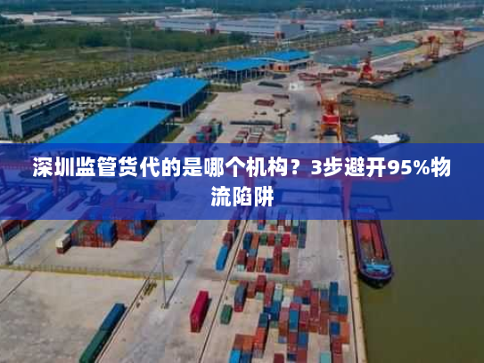 深圳监管货代的是哪个机构?3步避开95%物流陷阱 深圳监管货代的是哪个机构?3步避开95%物流陷阱