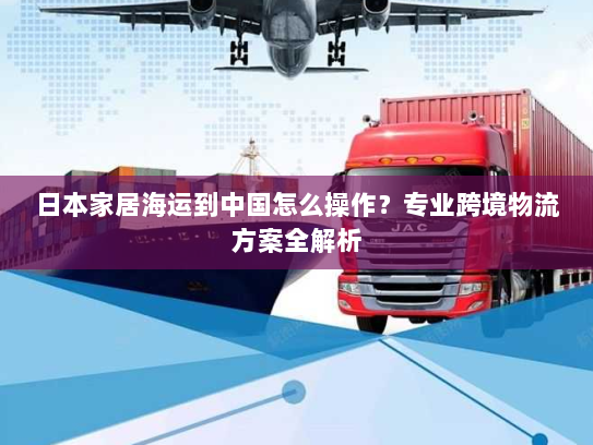 日本家居海运到中国怎么操作?专业跨境物流方案全解析 日本家居海运到中国怎么操作?专业跨境物流方案全解析