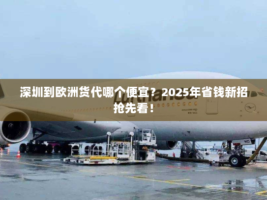 深圳到欧洲货代哪个便宜?2025年省钱新招抢先看! 深圳到欧洲货代哪个便宜?2025年省钱新招抢先看!
