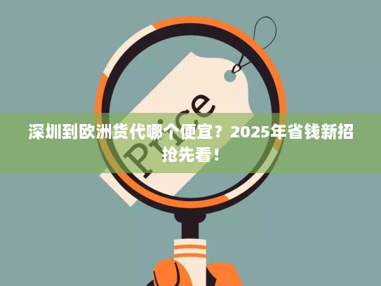 深圳到欧洲货代哪个便宜?2025年省钱新招抢先看! 深圳到欧洲货代哪个便宜?2025年省钱新招抢先看!