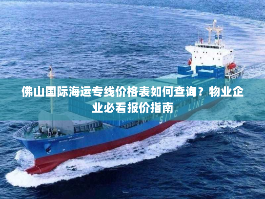 佛山国际海运专线价格表如何查询?物业企业必看报价指南 佛山国际海运专线价格表如何查询?物业企业必看报价指南