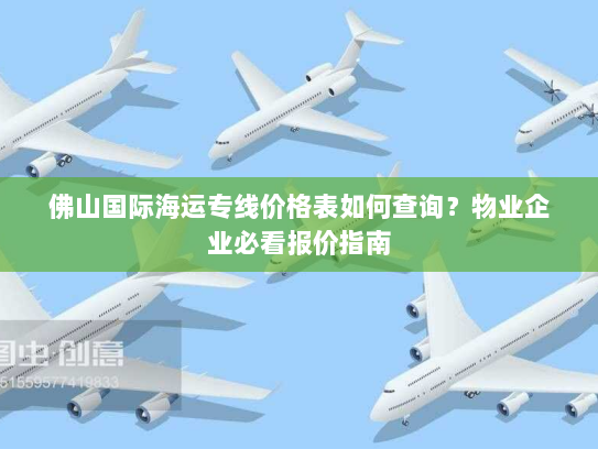 佛山国际海运专线价格表如何查询?物业企业必看报价指南 佛山国际海运专线价格表如何查询?物业企业必看报价指南