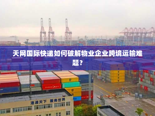 天网国际快递如何破解物业企业跨境运输难题? 天网国际快递如何破解物业企业跨境运输难题?