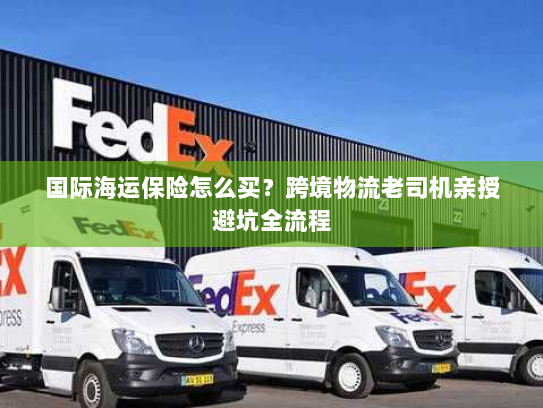 国际海运保险怎么买？跨境物流老司机亲授避坑全流程