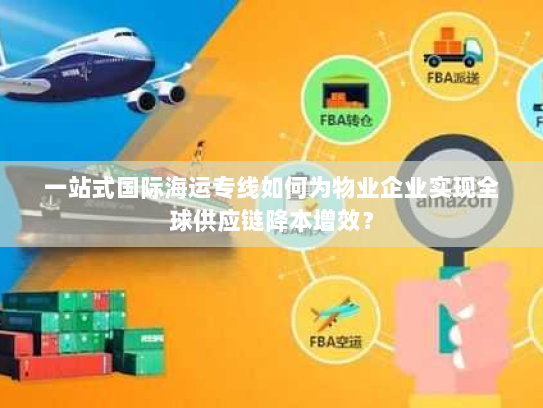 一站式国际海运专线如何为物业企业实现全球供应链降本增效? 一站式国际海运专线如何为物业企业实现全球供应链降本增效?