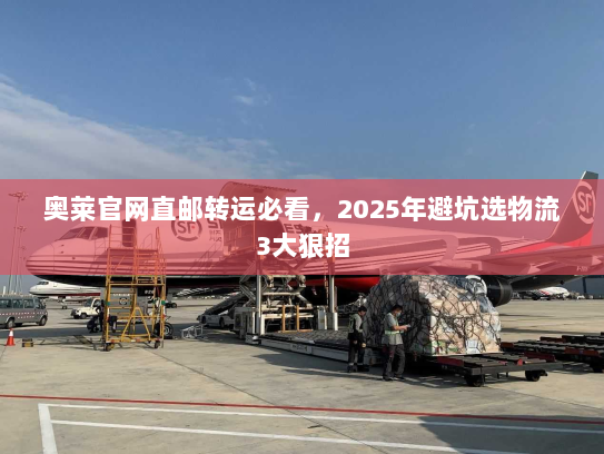 奥莱官网直邮转运必看,2025年避坑选物流3大狠招 奥莱官网直邮转运必看,2025年避坑选物流3大狠招