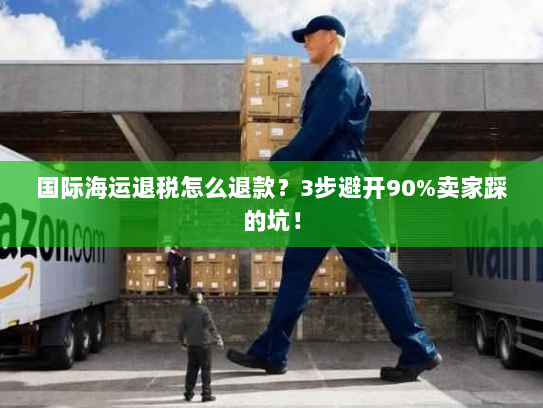 国际海运退税怎么退款?3步避开90%卖家踩的坑! 国际海运退税怎么退款?3步避开90%卖家踩的坑!