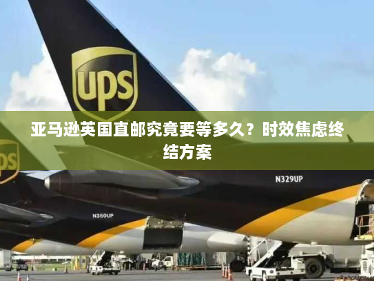 亚马逊英国直邮究竟要等多久?时效焦虑终结方案 亚马逊英国直邮究竟要等多久?时效焦虑终结方案