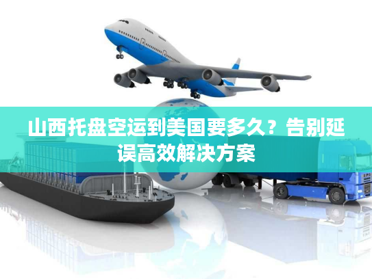 山西托盘空运到美国要多久？告别延误高效解决方案