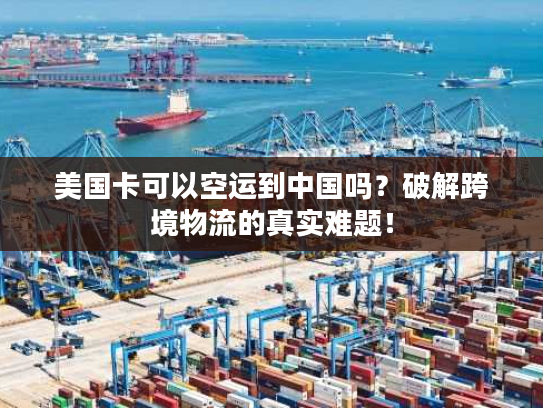 美国卡可以空运到中国吗？破解跨境物流的真实难题！