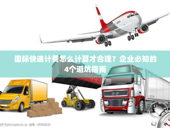国际快递计费怎么计算才合理?企业必知的4个避坑指南 国际快递计费怎么计算才合理?企业必知的4个避坑指南