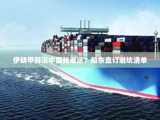 伊朗甲醇运中国找谁运?船东直订避坑清单 伊朗甲醇运中国找谁运?船东直订避坑清单