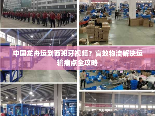 中国龙舟运到西班牙视频？高效物流解决运输痛点全攻略