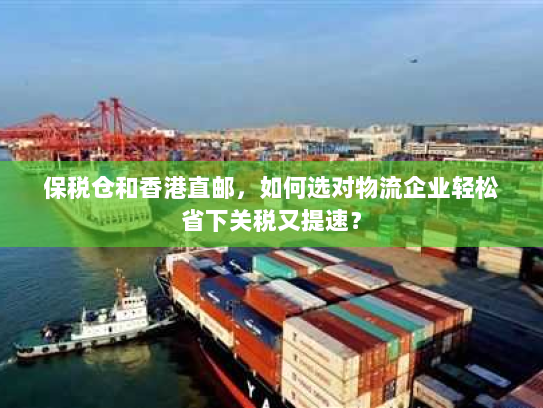 保税仓和香港直邮，如何选对物流企业轻松省下关税又提速？