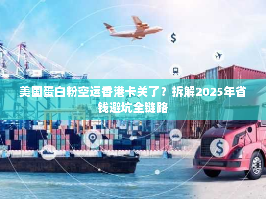 美国蛋白粉空运香港卡关了？拆解2025年省钱避坑全链路
