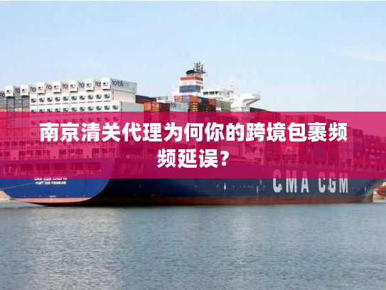 南京清关代理为何你的跨境包裹频频延误? 南京清关代理为何你的跨境包裹频频延误?