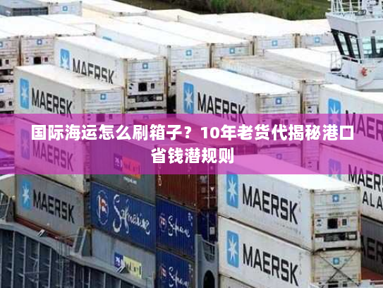 国际海运怎么刷箱子？10年老货代揭秘港口省钱潜规则