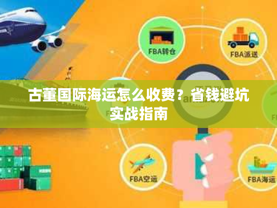 古董国际海运怎么收费？省钱避坑实战指南