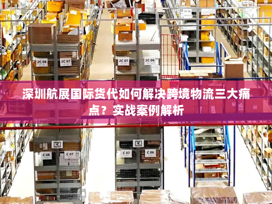 深圳航展国际货代如何解决跨境物流三大痛点?实战案例解析 深圳航展国际货代如何解决跨境物流三大痛点?实战案例解析