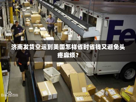 济南发货空运到美国怎样省时省钱又避免头疼麻烦? 济南发货空运到美国怎样省时省钱又避免头疼麻烦?