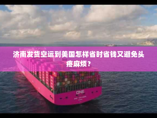 济南发货空运到美国怎样省时省钱又避免头疼麻烦? 济南发货空运到美国怎样省时省钱又避免头疼麻烦?