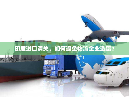 印度进口清关,如何避免物流企业选错? 印度进口清关,如何避免物流企业选错?