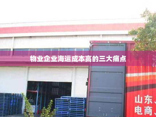 物业企业海运成本高的三大痛点