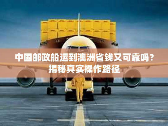 中国邮政船运到澳洲省钱又可靠吗？揭秘真实操作路径