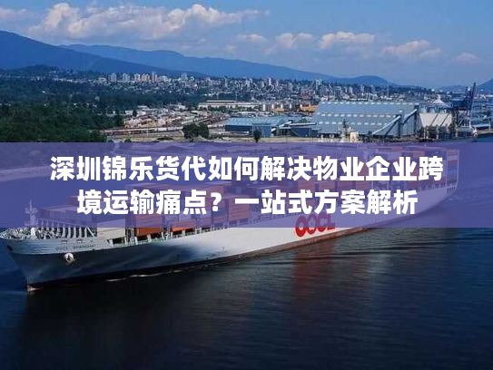 深圳锦乐货代如何解决物业企业跨境运输痛点？一站式方案解析