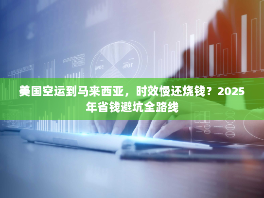 美国空运到马来西亚，时效慢还烧钱？2025年省钱避坑全路线
