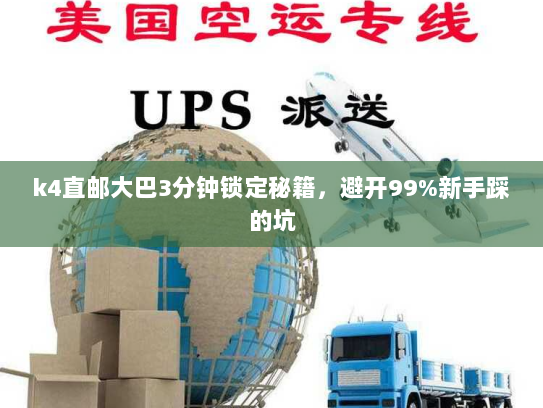 k4直邮大巴3分钟锁定秘籍,避开99%新手踩的坑 k4直邮大巴3分钟锁定秘籍,避开99%新手踩的坑