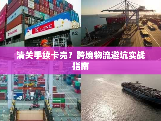 清关手续卡壳？跨境物流避坑实战指南