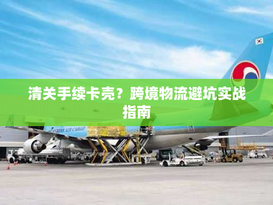 清关手续卡壳？跨境物流避坑实战指南