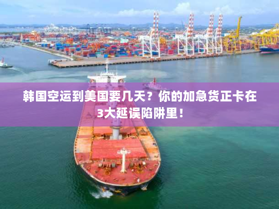 韩国空运到美国要几天?你的加急货正卡在3大延误陷阱里! 韩国空运到美国要几天?你的加急货正卡在3大延误陷阱里!