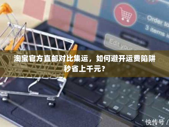 淘宝官方直邮对比集运，如何避开运费陷阱秒省上千元？