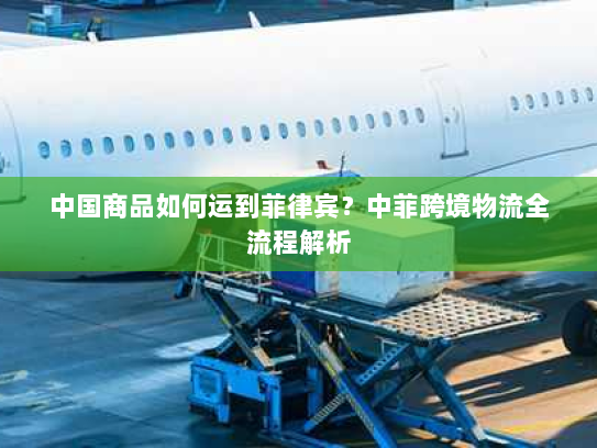 中国商品如何运到菲律宾？中菲跨境物流全流程解析