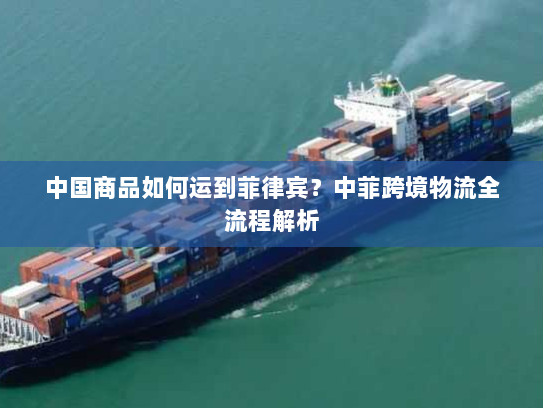中国商品如何运到菲律宾?中菲跨境物流全流程解析 中国商品如何运到菲律宾?中菲跨境物流全流程解析