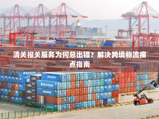 清关报关服务为何总出错?解决跨境物流痛点指南 清关报关服务为何总出错?解决跨境物流痛点指南