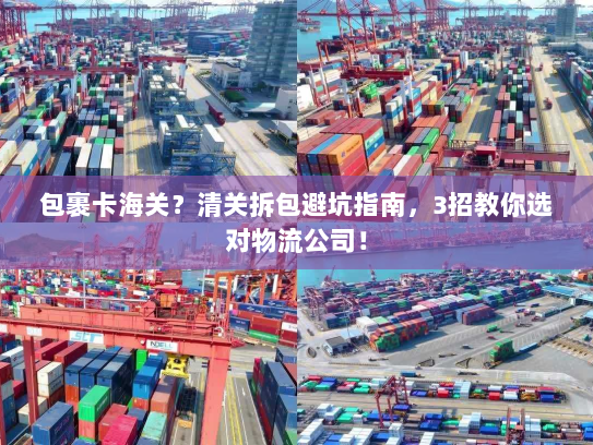 包裹卡海关？清关拆包避坑指南，3招教你选对物流公司！