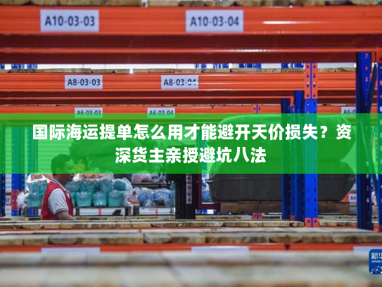 国际海运提单怎么用才能避开天价损失？资深货主亲授避坑八法